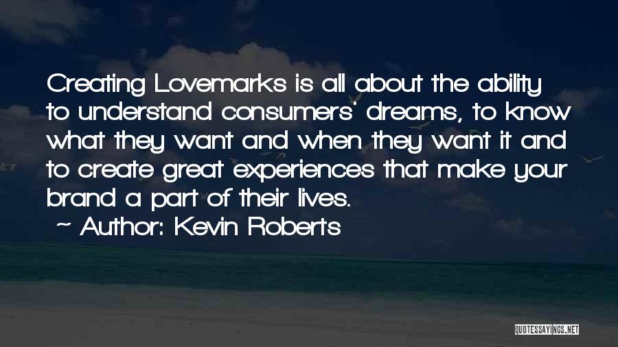 Kevin Roberts Quotes: Creating Lovemarks Is All About The Ability To Understand Consumers' Dreams, To Know What They Want And When They Want