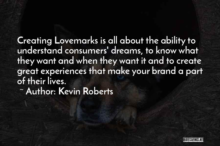 Kevin Roberts Quotes: Creating Lovemarks Is All About The Ability To Understand Consumers' Dreams, To Know What They Want And When They Want