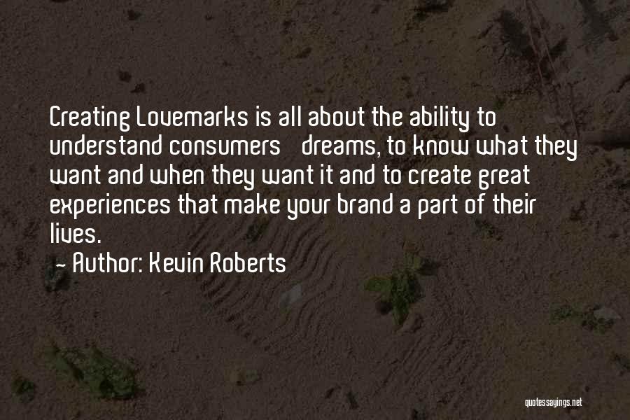 Kevin Roberts Quotes: Creating Lovemarks Is All About The Ability To Understand Consumers' Dreams, To Know What They Want And When They Want