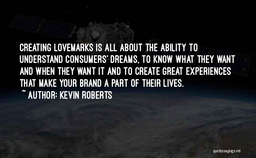 Kevin Roberts Quotes: Creating Lovemarks Is All About The Ability To Understand Consumers' Dreams, To Know What They Want And When They Want