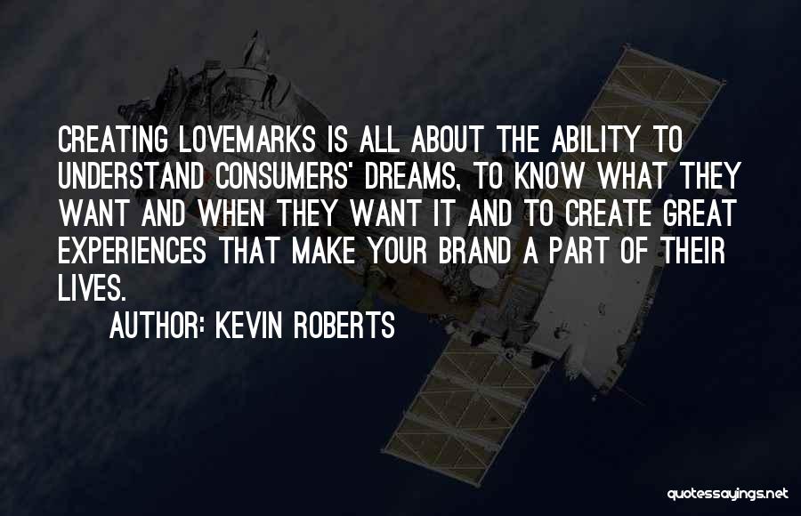 Kevin Roberts Quotes: Creating Lovemarks Is All About The Ability To Understand Consumers' Dreams, To Know What They Want And When They Want