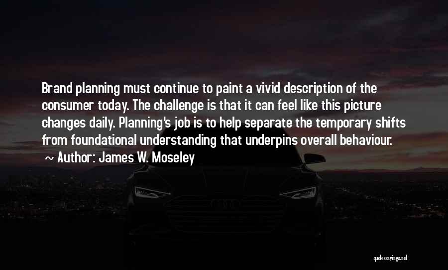 James W. Moseley Quotes: Brand Planning Must Continue To Paint A Vivid Description Of The Consumer Today. The Challenge Is That It Can Feel