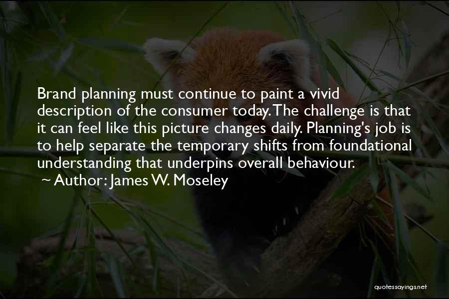 James W. Moseley Quotes: Brand Planning Must Continue To Paint A Vivid Description Of The Consumer Today. The Challenge Is That It Can Feel