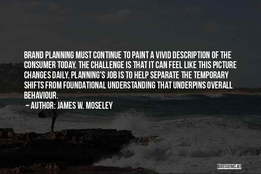 James W. Moseley Quotes: Brand Planning Must Continue To Paint A Vivid Description Of The Consumer Today. The Challenge Is That It Can Feel