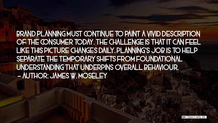 James W. Moseley Quotes: Brand Planning Must Continue To Paint A Vivid Description Of The Consumer Today. The Challenge Is That It Can Feel