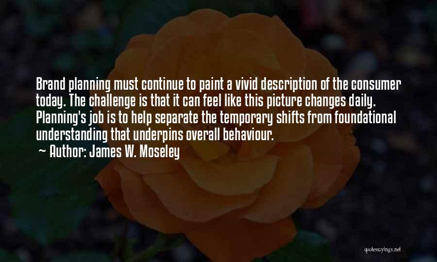 James W. Moseley Quotes: Brand Planning Must Continue To Paint A Vivid Description Of The Consumer Today. The Challenge Is That It Can Feel