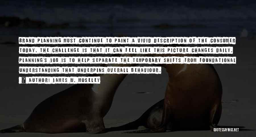 James W. Moseley Quotes: Brand Planning Must Continue To Paint A Vivid Description Of The Consumer Today. The Challenge Is That It Can Feel