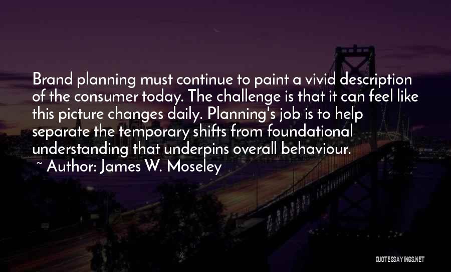James W. Moseley Quotes: Brand Planning Must Continue To Paint A Vivid Description Of The Consumer Today. The Challenge Is That It Can Feel
