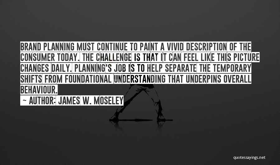 James W. Moseley Quotes: Brand Planning Must Continue To Paint A Vivid Description Of The Consumer Today. The Challenge Is That It Can Feel