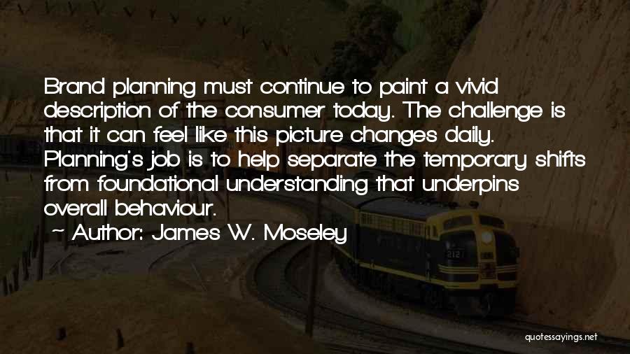 James W. Moseley Quotes: Brand Planning Must Continue To Paint A Vivid Description Of The Consumer Today. The Challenge Is That It Can Feel