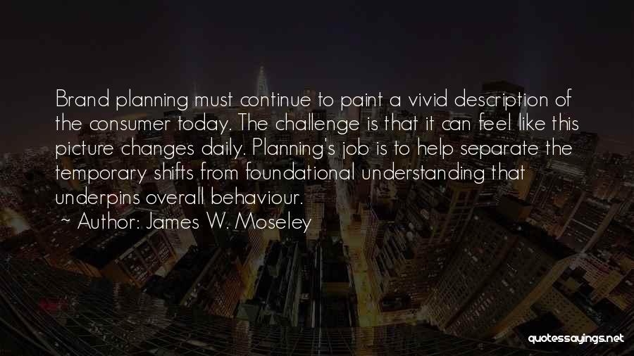 James W. Moseley Quotes: Brand Planning Must Continue To Paint A Vivid Description Of The Consumer Today. The Challenge Is That It Can Feel