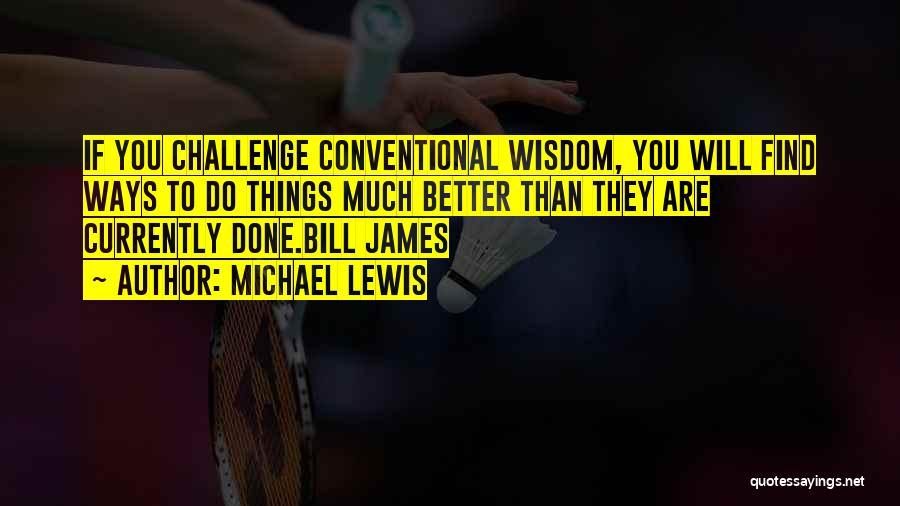 Michael Lewis Quotes: If You Challenge Conventional Wisdom, You Will Find Ways To Do Things Much Better Than They Are Currently Done.bill James