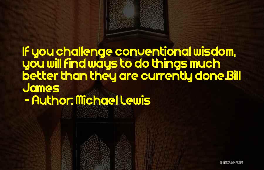 Michael Lewis Quotes: If You Challenge Conventional Wisdom, You Will Find Ways To Do Things Much Better Than They Are Currently Done.bill James