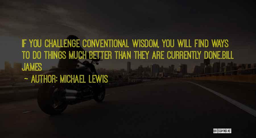 Michael Lewis Quotes: If You Challenge Conventional Wisdom, You Will Find Ways To Do Things Much Better Than They Are Currently Done.bill James