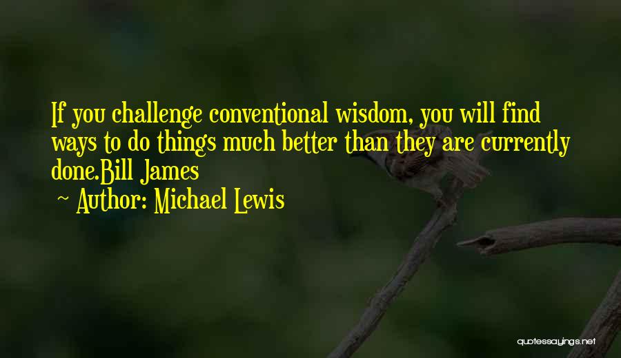 Michael Lewis Quotes: If You Challenge Conventional Wisdom, You Will Find Ways To Do Things Much Better Than They Are Currently Done.bill James