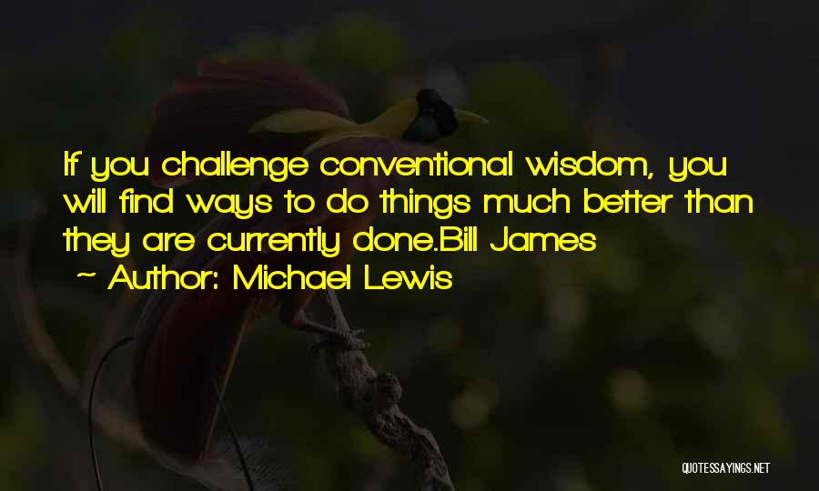 Michael Lewis Quotes: If You Challenge Conventional Wisdom, You Will Find Ways To Do Things Much Better Than They Are Currently Done.bill James