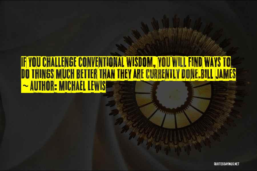 Michael Lewis Quotes: If You Challenge Conventional Wisdom, You Will Find Ways To Do Things Much Better Than They Are Currently Done.bill James