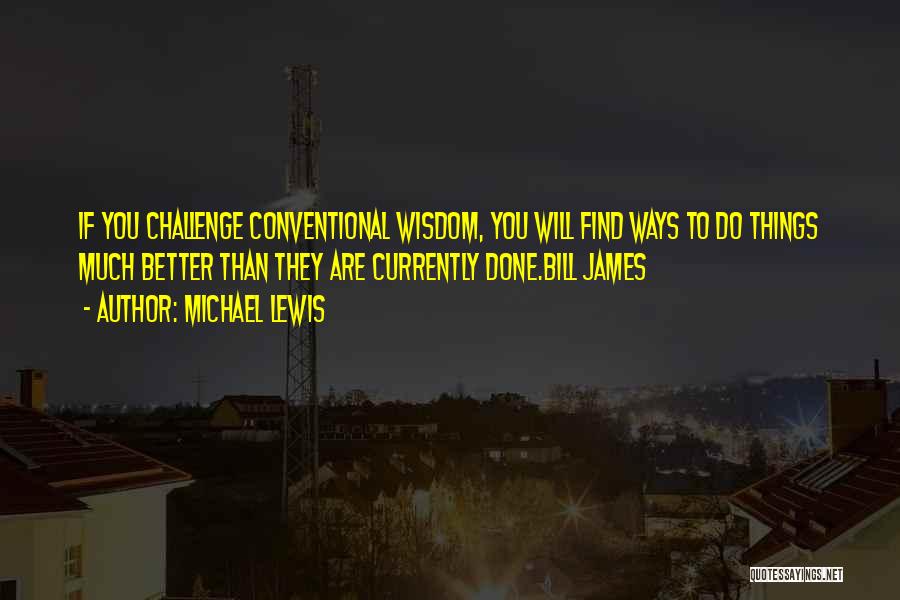 Michael Lewis Quotes: If You Challenge Conventional Wisdom, You Will Find Ways To Do Things Much Better Than They Are Currently Done.bill James