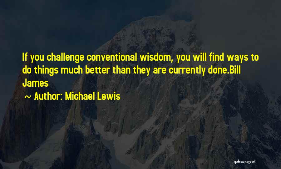 Michael Lewis Quotes: If You Challenge Conventional Wisdom, You Will Find Ways To Do Things Much Better Than They Are Currently Done.bill James