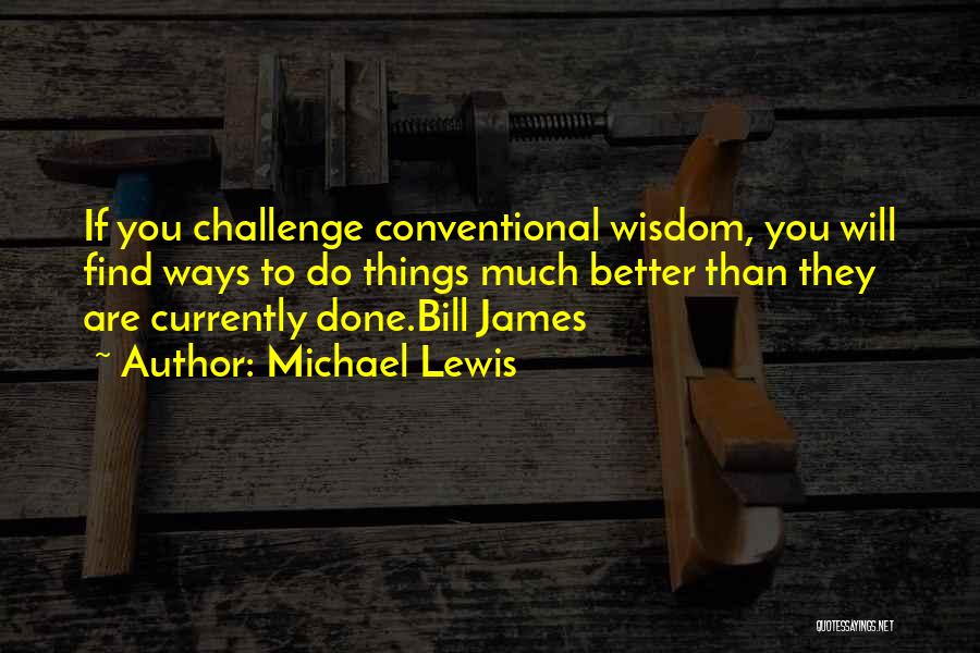 Michael Lewis Quotes: If You Challenge Conventional Wisdom, You Will Find Ways To Do Things Much Better Than They Are Currently Done.bill James