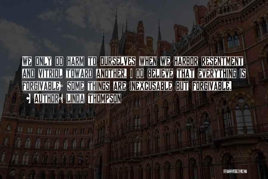 Linda Thompson Quotes: We Only Do Harm To Ourselves When We Harbor Resentment And Vitriol Toward Another. I Do Believe That Everything Is