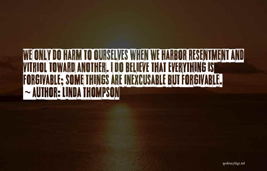 Linda Thompson Quotes: We Only Do Harm To Ourselves When We Harbor Resentment And Vitriol Toward Another. I Do Believe That Everything Is