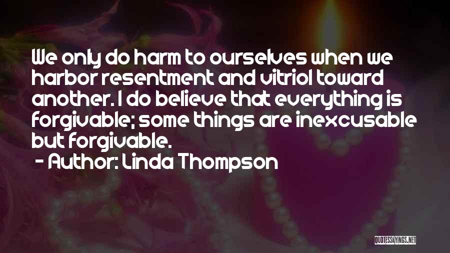 Linda Thompson Quotes: We Only Do Harm To Ourselves When We Harbor Resentment And Vitriol Toward Another. I Do Believe That Everything Is