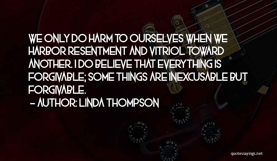 Linda Thompson Quotes: We Only Do Harm To Ourselves When We Harbor Resentment And Vitriol Toward Another. I Do Believe That Everything Is