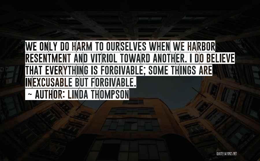 Linda Thompson Quotes: We Only Do Harm To Ourselves When We Harbor Resentment And Vitriol Toward Another. I Do Believe That Everything Is