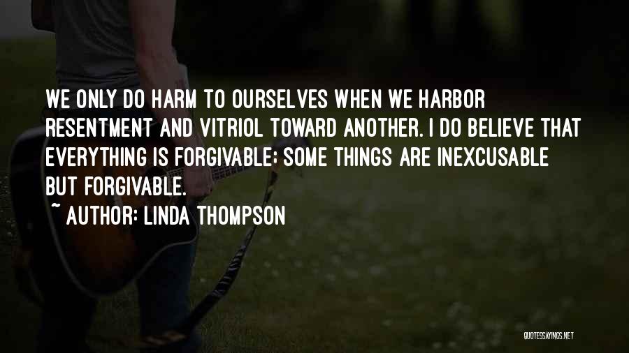 Linda Thompson Quotes: We Only Do Harm To Ourselves When We Harbor Resentment And Vitriol Toward Another. I Do Believe That Everything Is