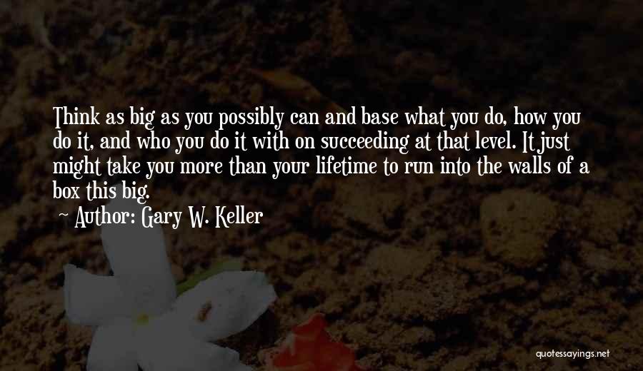 Gary W. Keller Quotes: Think As Big As You Possibly Can And Base What You Do, How You Do It, And Who You Do