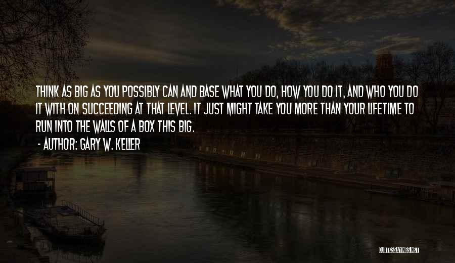 Gary W. Keller Quotes: Think As Big As You Possibly Can And Base What You Do, How You Do It, And Who You Do