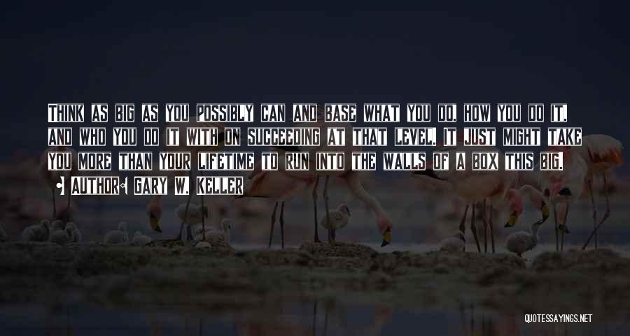 Gary W. Keller Quotes: Think As Big As You Possibly Can And Base What You Do, How You Do It, And Who You Do