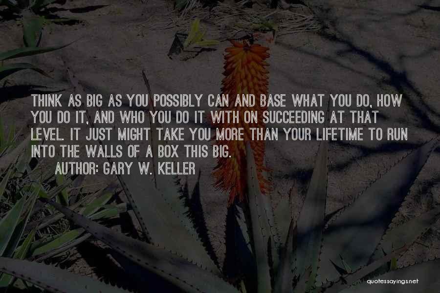 Gary W. Keller Quotes: Think As Big As You Possibly Can And Base What You Do, How You Do It, And Who You Do