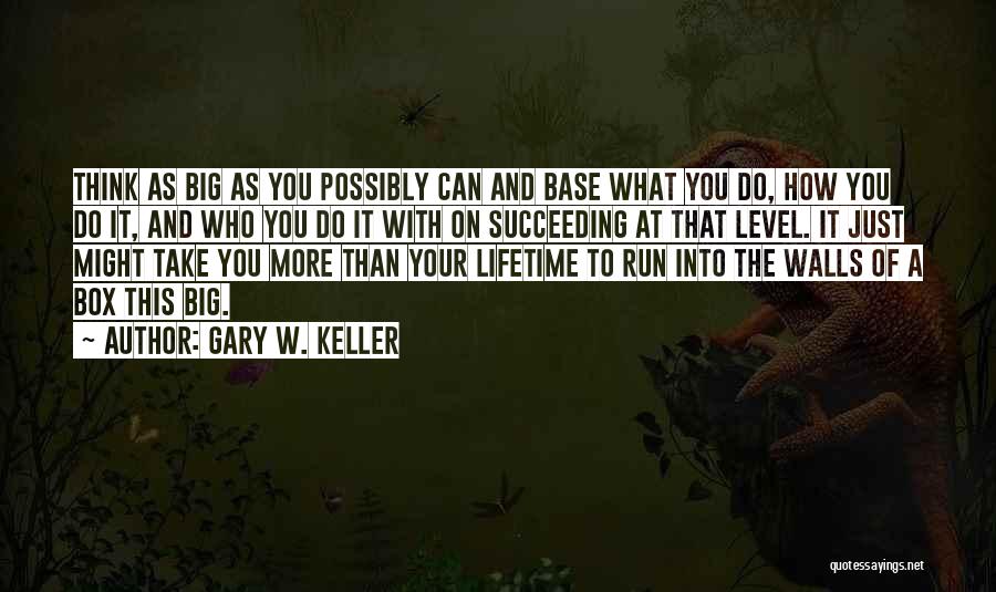 Gary W. Keller Quotes: Think As Big As You Possibly Can And Base What You Do, How You Do It, And Who You Do