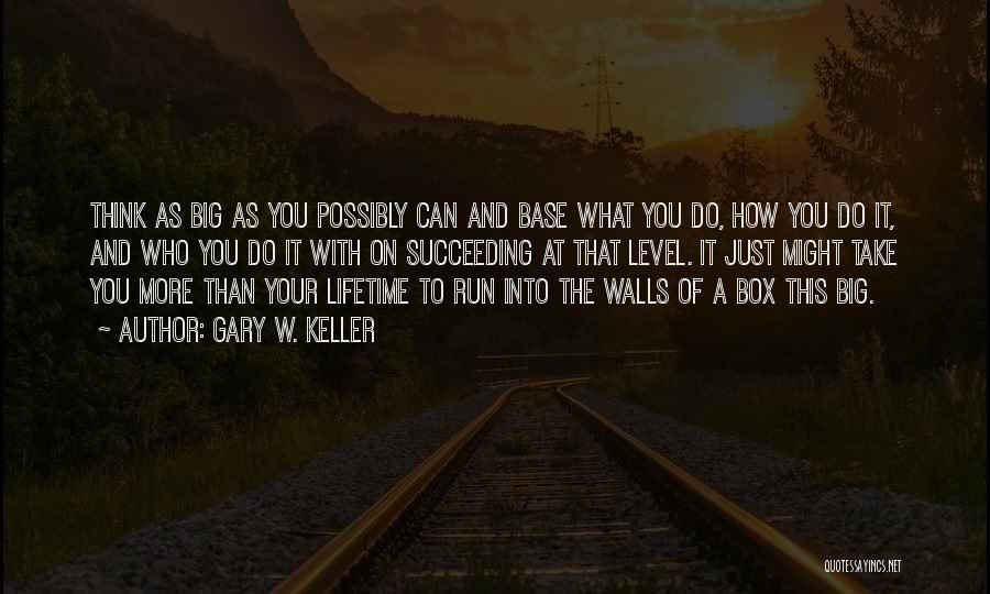 Gary W. Keller Quotes: Think As Big As You Possibly Can And Base What You Do, How You Do It, And Who You Do