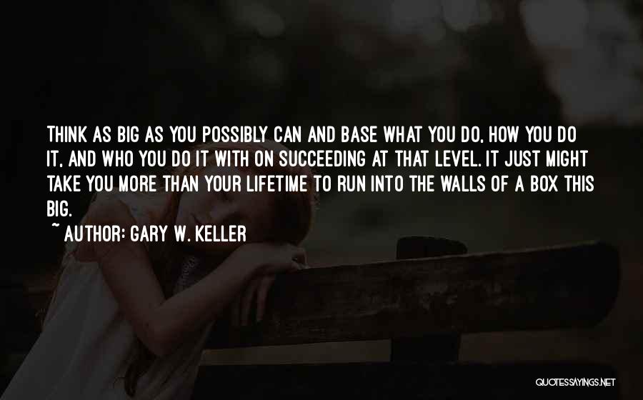 Gary W. Keller Quotes: Think As Big As You Possibly Can And Base What You Do, How You Do It, And Who You Do