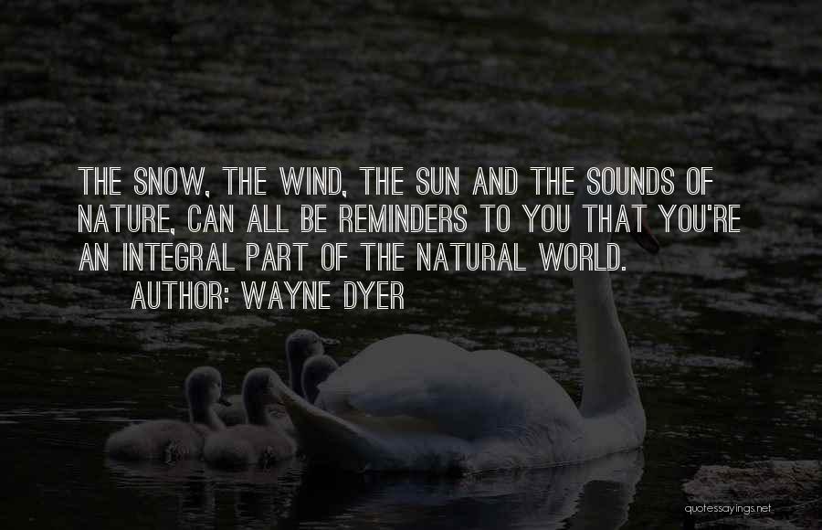 Wayne Dyer Quotes: The Snow, The Wind, The Sun And The Sounds Of Nature, Can All Be Reminders To You That You're An