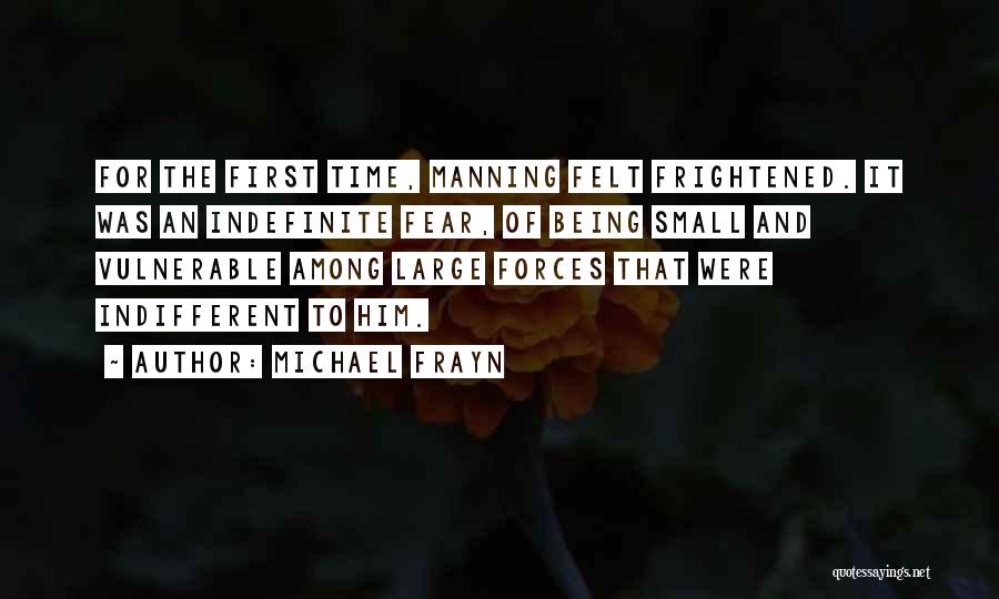 Michael Frayn Quotes: For The First Time, Manning Felt Frightened. It Was An Indefinite Fear, Of Being Small And Vulnerable Among Large Forces