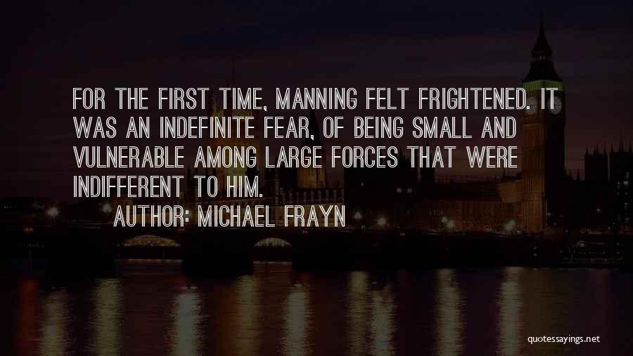 Michael Frayn Quotes: For The First Time, Manning Felt Frightened. It Was An Indefinite Fear, Of Being Small And Vulnerable Among Large Forces