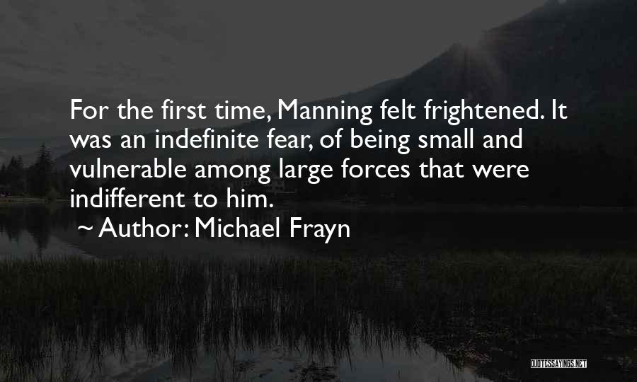 Michael Frayn Quotes: For The First Time, Manning Felt Frightened. It Was An Indefinite Fear, Of Being Small And Vulnerable Among Large Forces