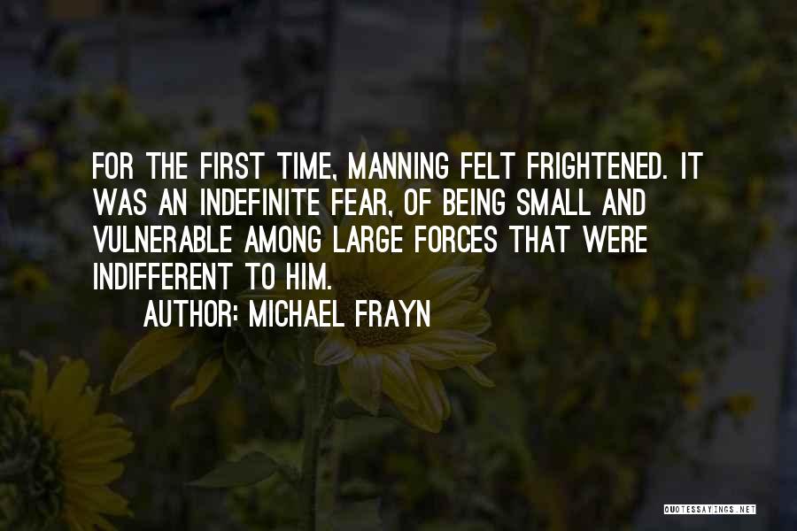 Michael Frayn Quotes: For The First Time, Manning Felt Frightened. It Was An Indefinite Fear, Of Being Small And Vulnerable Among Large Forces