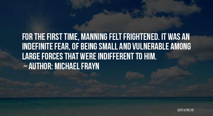Michael Frayn Quotes: For The First Time, Manning Felt Frightened. It Was An Indefinite Fear, Of Being Small And Vulnerable Among Large Forces