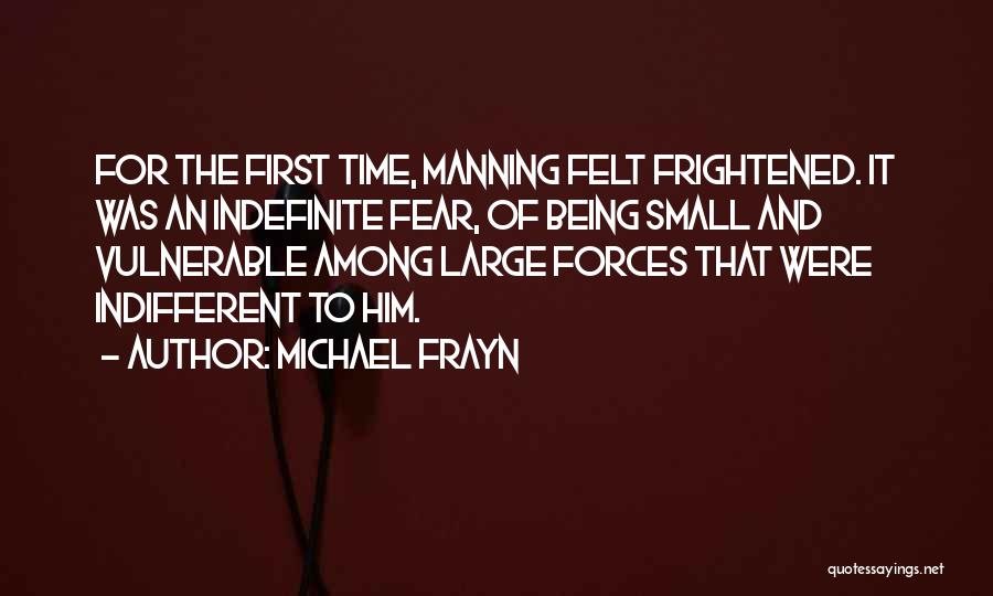 Michael Frayn Quotes: For The First Time, Manning Felt Frightened. It Was An Indefinite Fear, Of Being Small And Vulnerable Among Large Forces