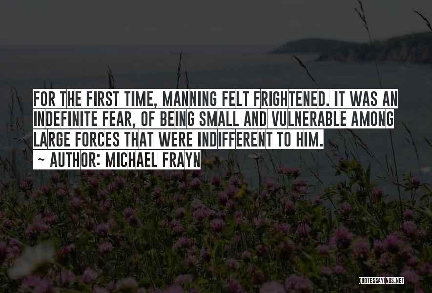 Michael Frayn Quotes: For The First Time, Manning Felt Frightened. It Was An Indefinite Fear, Of Being Small And Vulnerable Among Large Forces