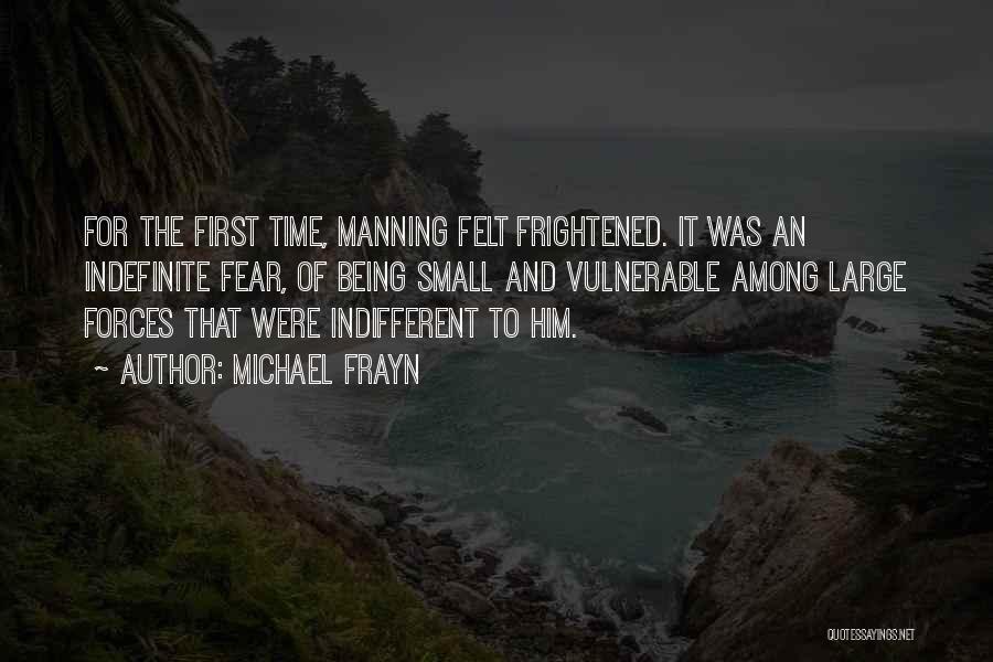 Michael Frayn Quotes: For The First Time, Manning Felt Frightened. It Was An Indefinite Fear, Of Being Small And Vulnerable Among Large Forces