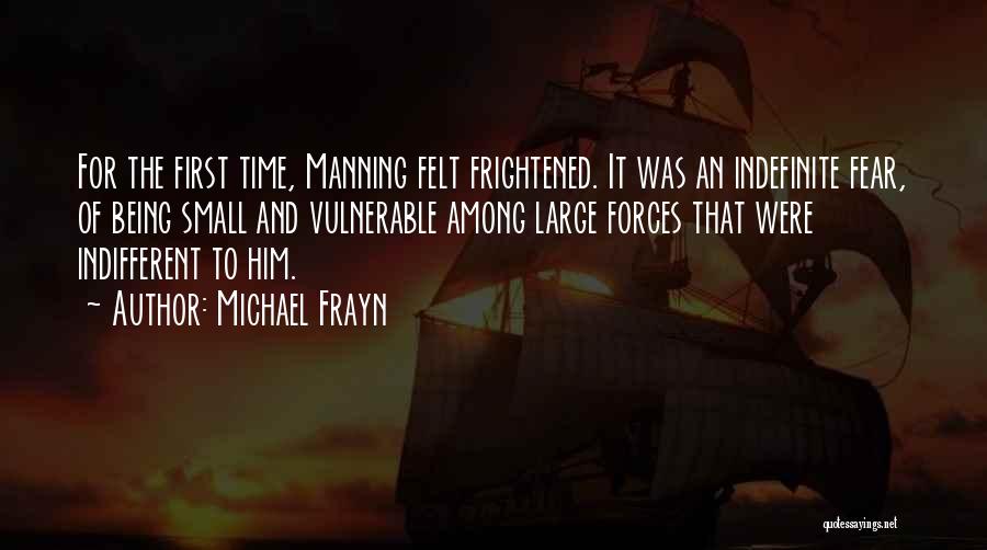 Michael Frayn Quotes: For The First Time, Manning Felt Frightened. It Was An Indefinite Fear, Of Being Small And Vulnerable Among Large Forces