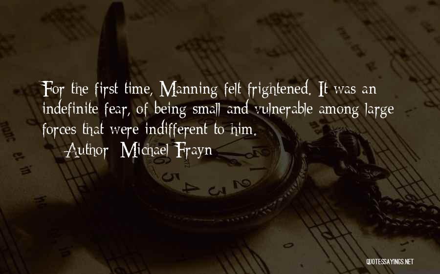 Michael Frayn Quotes: For The First Time, Manning Felt Frightened. It Was An Indefinite Fear, Of Being Small And Vulnerable Among Large Forces