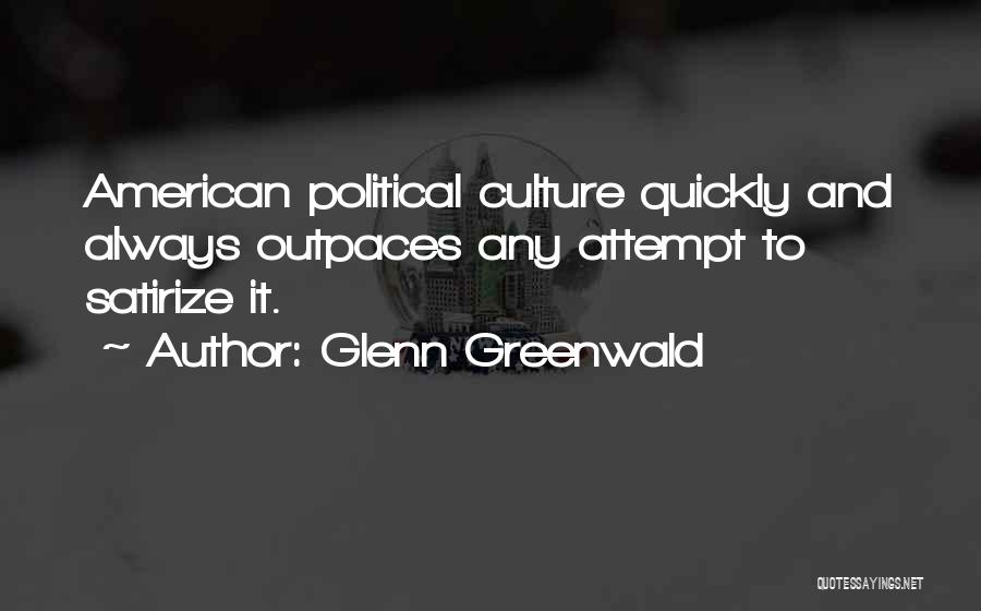 Glenn Greenwald Quotes: American Political Culture Quickly And Always Outpaces Any Attempt To Satirize It.