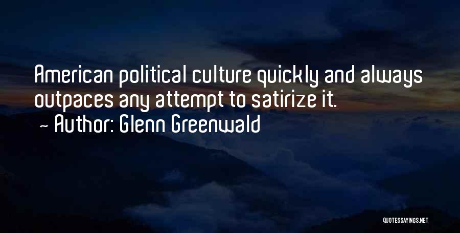 Glenn Greenwald Quotes: American Political Culture Quickly And Always Outpaces Any Attempt To Satirize It.